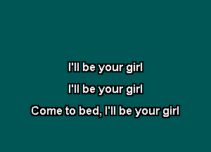 I'll be your girl
I'll be your girl

Come to bed, I'll be your girl