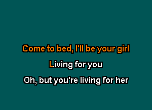 Come to bed, I'll be your girl

Living for you

Oh, but you're living for her