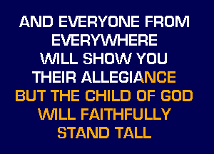 AND EVERYONE FROM
EVERYWHERE
WILL SHOW YOU
THEIR ALLEGIANCE
BUT THE CHILD OF GOD
WILL FAITHFULLY
STAND TALL
