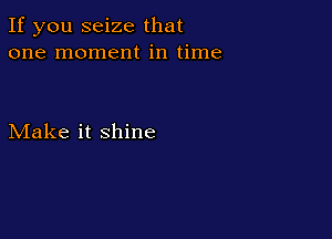 If you seize that
one moment in time

Make it shine