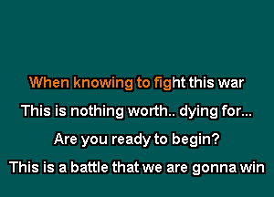 When knowing to fight this war
This is nothing worth. dying for...
Are you ready to begin?

This is a battle that we are gonna win