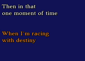 Then in that
one moment of time

XVhen I'm racing
With destiny