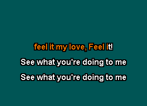 feel it my love, Feel it!

See what you're doing to me

See what you're doing to me