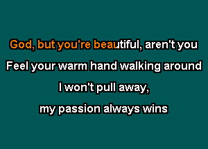 God, but you're beautiful, aren't you
Feel your warm hand walking around
lwon't pull away,

my passion always wins