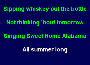 Sipping whiskey out the bottle
Not thinking 'bout tomorrow
Singing Sweet Home Alabama

All summer long