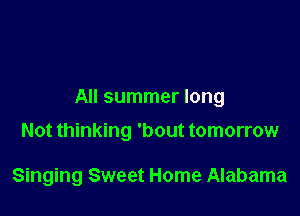 All summer long

Not thinking 'bout tomorrow

Singing Sweet Home Alabama