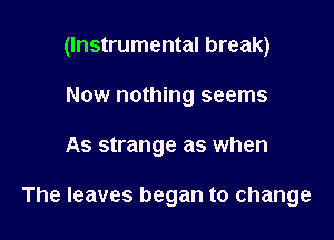 (Instrumental break)
Now nothing seems

As strange as when

The leaves began to change