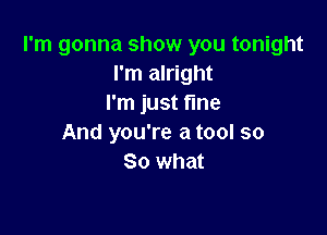 I'm gonna show you tonight
I'm alright
I'm just fine

And you're a tool so
So what