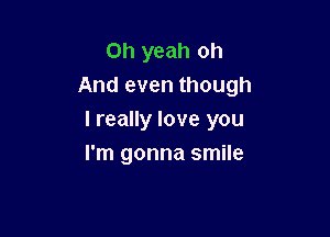 Oh yeah oh
And even though

I really love you
I'm gonna smile