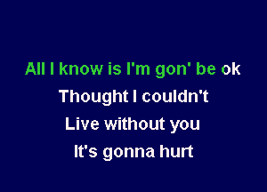 All I know is I'm gon' be ok

Thought I couldn't
Live without you
It's gonna hurt