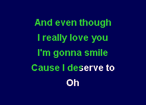 And even though

I really love you
I'm gonna smile
Cause I deserve to
Oh