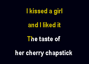 I kissed a girl

and I liked it
The taste of

her cherry chapstick