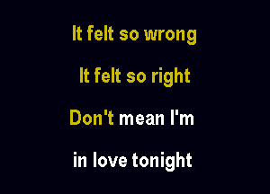 It felt so wrong
It felt so right

Don't mean I'm

in love tonight