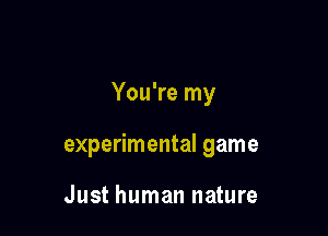 You're my

experimental game

Just human nature
