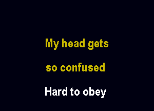 My head gets

so confused

Hard to obey