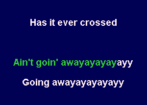 Has it ever crossed

Ain't goin' awayayayayayy

Going awayayayayayy