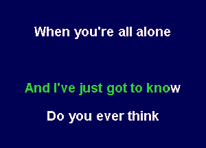 When you're all alone

And I've just got to know

Do you ever think