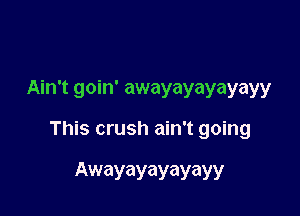 Ain't goin' awayayayayayy

This crush ain't going

Awayayayayayy