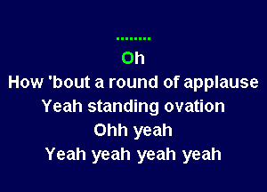 How 'bout a round of applause

Yeah standing ovation
Ohh yeah
Yeah yeah yeah yeah