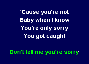 'Cause you're not
Baby when I know
You're only sorry

You got caught

Don't tell me you're sorry