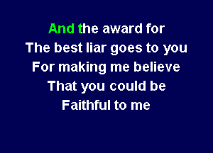 And the award for
The best liar goes to you
For making me believe

That you could be
Faithful to me
