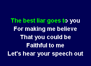 The best liar goes to you
For making me believe

That you could be
Faithful to me
Let's hear your speech out