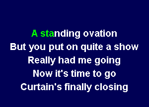 A standing ovation
But you put on quite a show

Really had me going
Now it's time to go
Curtain's finally closing