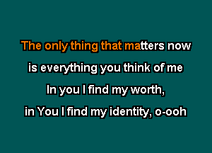 The only thing that matters now
is everything you think of me
In you I find my worth,

in You I find my identity, o-ooh