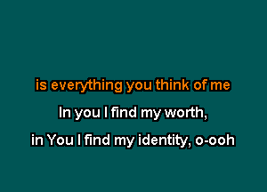 is everything you think of me
In you lfind my worth,

in You I find my identity, o-ooh