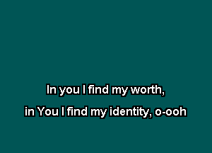 In you I find my worth,

in You I find my identity, o-ooh