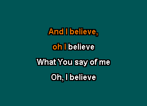And I believe,

oh I believe

What You say of me
Oh. I believe