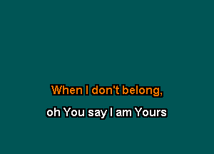 When I don't belong,

oh You say I am Yours