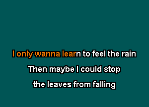 I only wanna learn to feel the rain

Then maybe I could stop

the leaves from falling