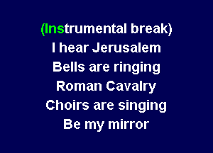 (Instrumental break)
I hear Jerusalem
Bells are ringing

Roman Cavalry
Choirs are singing
Be my mirror