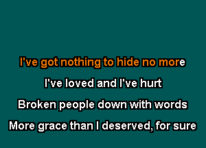 I've got nothing to hide no more
I've loved and I've hurt
Broken people down with words

More grace than I deserved, for sure
