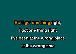 Butl got one thing right,
lgot one thing right

I've been at the wrong place

at the wrong time