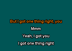 Butl got one thing right, you
Mmm

Yeah. I got you

lgot one thing right