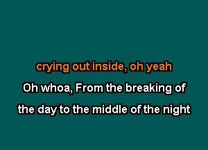 crying out inside, oh yeah

0h whoa, From the breaking of
the day to the middle ofthe night
