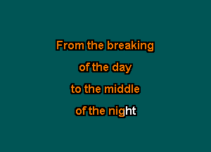 From the breaking

ofthe day
to the middle
ofthe night
