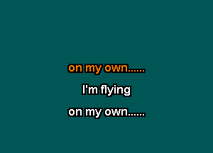 on my own ......

I'm flying

on my own ......