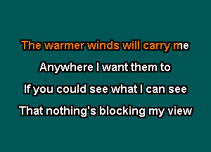 The warmer winds will carry me
Anywhere I want them to
lfyou could see what I can see

That nothing's blocking my view