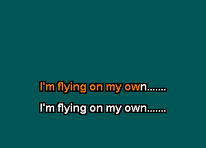 I'm flying on my own .......

I'm flying on my own .......