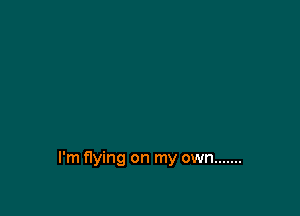 I'm flying on my own .......