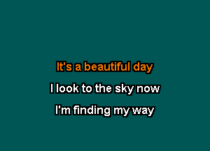It's a beautiful day

I look to the sky now

I'm finding my way