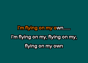 I'm flying on my own ......

I'm flying on my, flying on my,

flying on my own