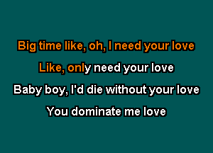 Big time like, oh, I need your love

Like, only need your love

Baby boy, I'd die without your love

You dominate me love