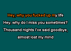 Hey, why you fucked up my life
Hey, why do I miss you sometimes?
Thousand nights I've said goodbye,

almost lost my mind