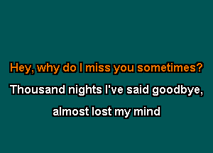 Hey, why do I miss you sometimes?

Thousand nights I've said goodbye,

almost lost my mind