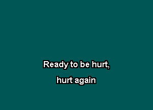 Ready to be hurt,

hurt again