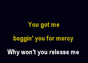 You got me

beggin' you for mercy

Why won't you release me